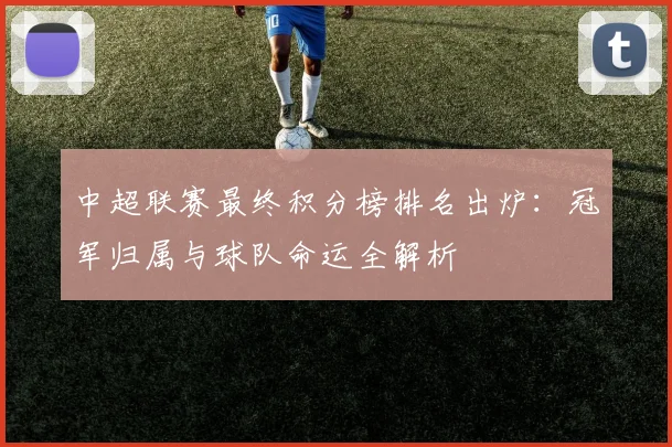 中超联赛最终积分榜排名出炉：冠军归属与球队命运全解析