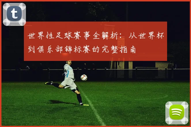 世界性足球赛事全解析：从世界杯到俱乐部锦标赛的完整指南