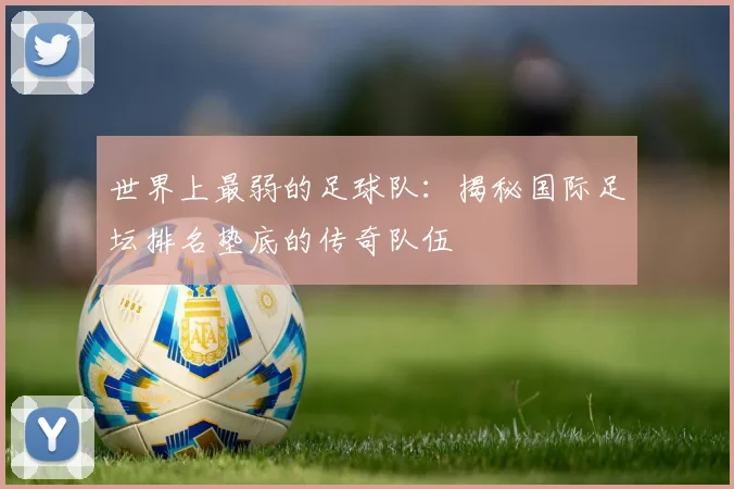 世界上最弱的足球队：揭秘国际足坛排名垫底的传奇队伍
