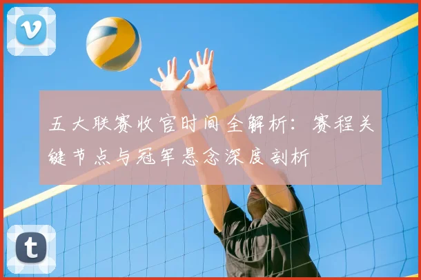 五大联赛收官时间全解析：赛程关键节点与冠军悬念深度剖析