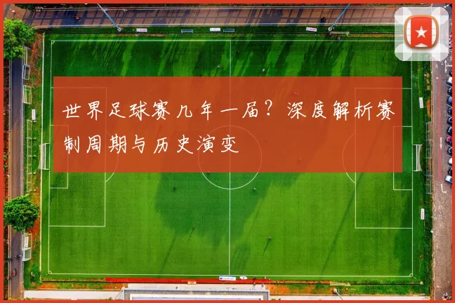 世界足球赛几年一届?深度解析赛制周期与历史演变