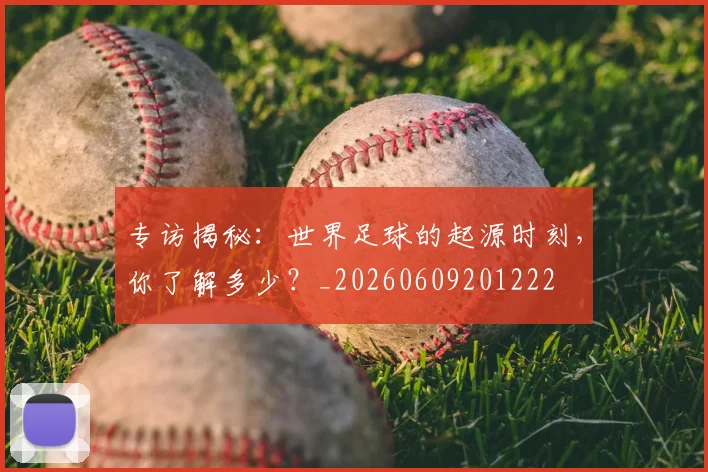 专访揭秘:世界足球的起源时刻,你了解多少?_20260609201222