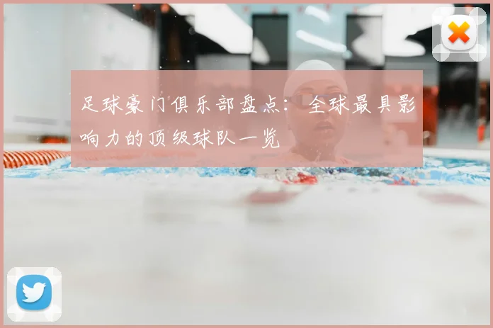 足球豪门俱乐部盘点：全球最具影响力的顶级球队一览