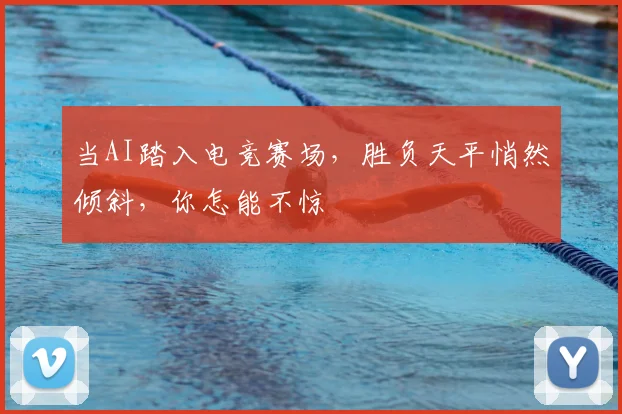 当AI踏入电竞赛场，胜负天平悄然倾斜，你怎能不惊