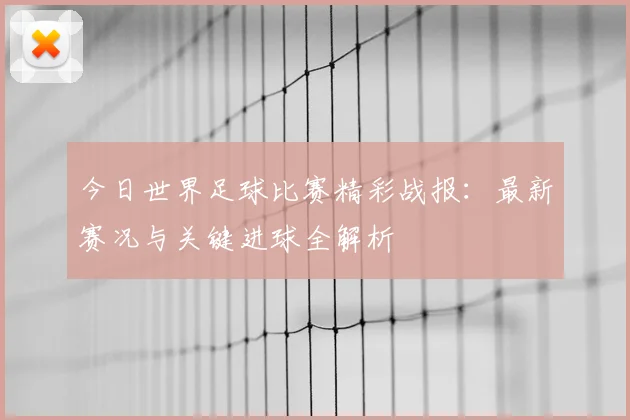 今日世界足球比赛精彩战报：最新赛况与关键进球全解析