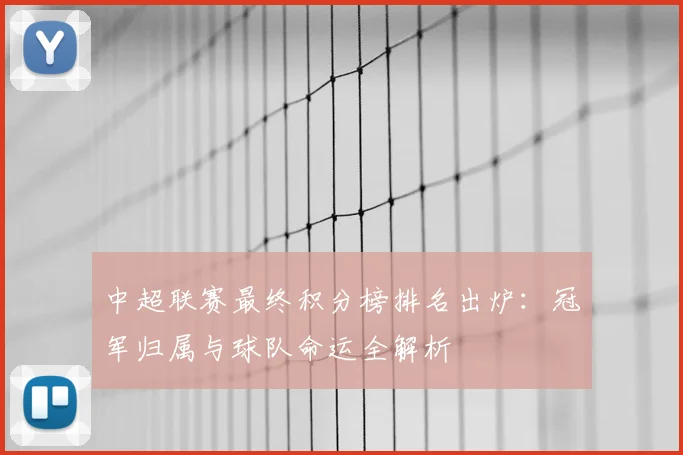 中超联赛最终积分榜排名出炉：冠军归属与球队命运全解析