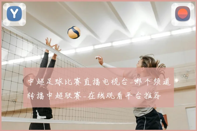 中超足球比赛直播电视台_哪个频道转播中超联赛_在线观看平台推荐