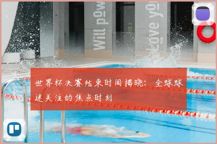 世界杯决赛结束时间揭晓:全球球迷关注的焦点时刻