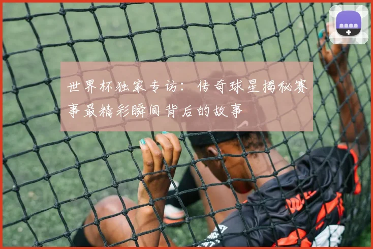 世界杯独家专访:传奇球星揭秘赛事最精彩瞬间背后的故事
