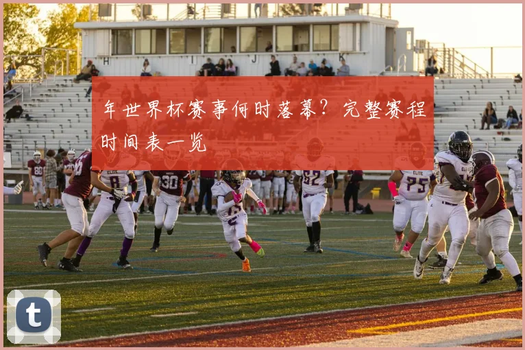 年世界杯赛事何时落幕？完整赛程时间表一览
