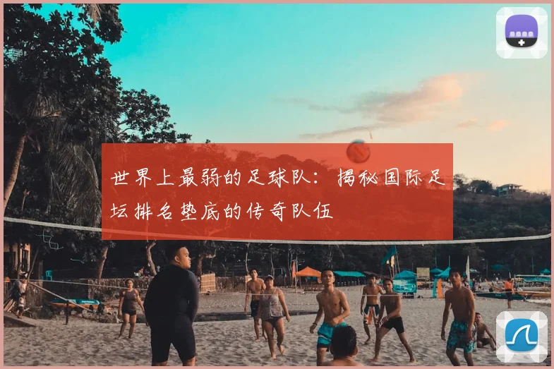 世界上最弱的足球队:揭秘国际足坛排名垫底的传奇队伍