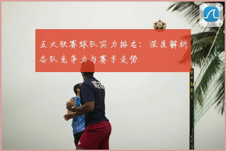 五大联赛球队实力排名:深度解析各队竞争力与赛季走势