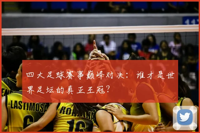 四大足球赛事巅峰对决:谁才是世界足坛的真正王冠?