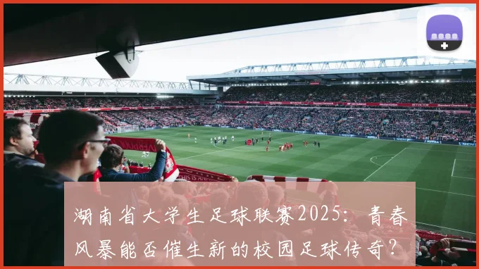 湖南省大学生足球联赛2025：青春风暴能否催生新的校园足球传奇？