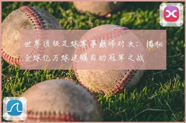世界顶级足球赛事巅峰对决:揭秘全球亿万球迷瞩目的冠军之战
