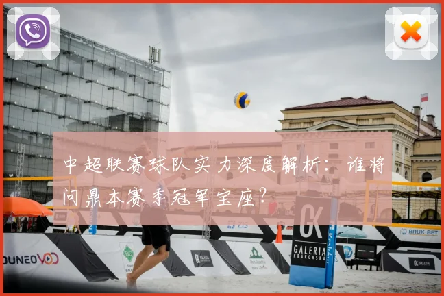 中超联赛球队实力深度解析：谁将问鼎本赛季冠军宝座？