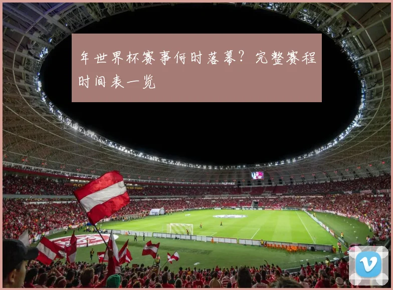 年世界杯赛事何时落幕？完整赛程时间表一览