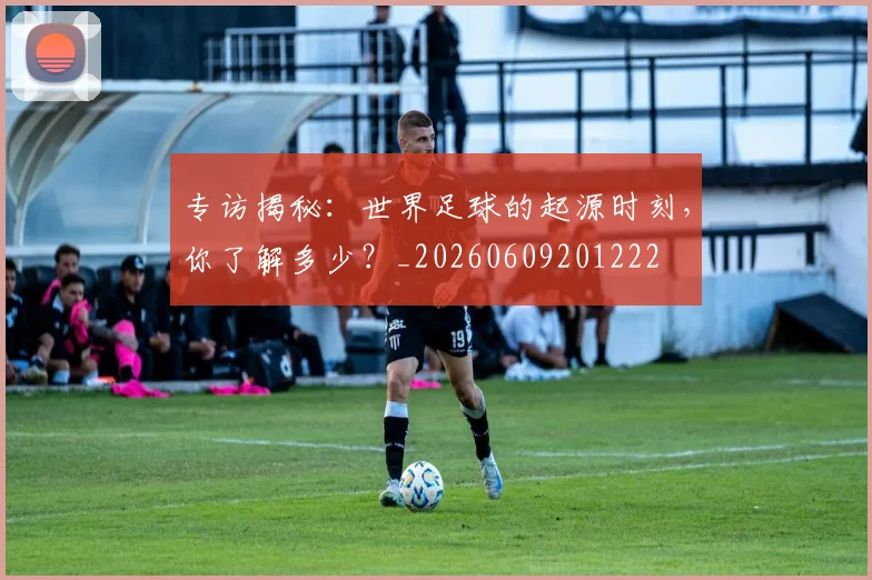 专访揭秘：世界足球的起源时刻，你了解多少？_20260609201222