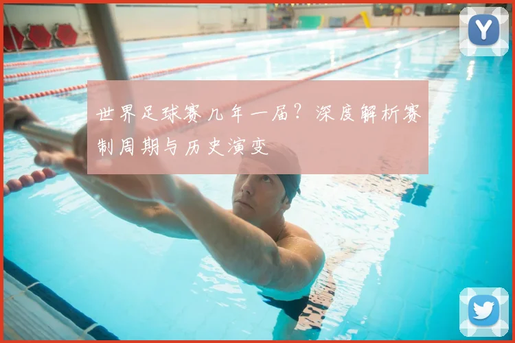 世界足球赛几年一届?深度解析赛制周期与历史演变