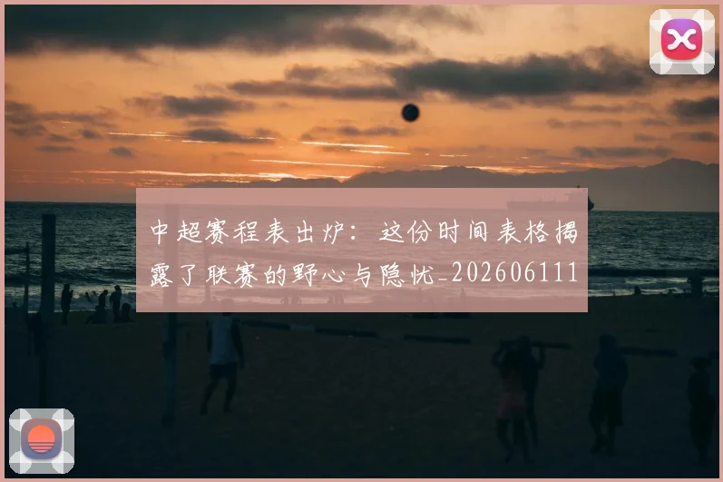 中超赛程表出炉:这份时间表格揭露了联赛的野心与隐忧_20260611140942