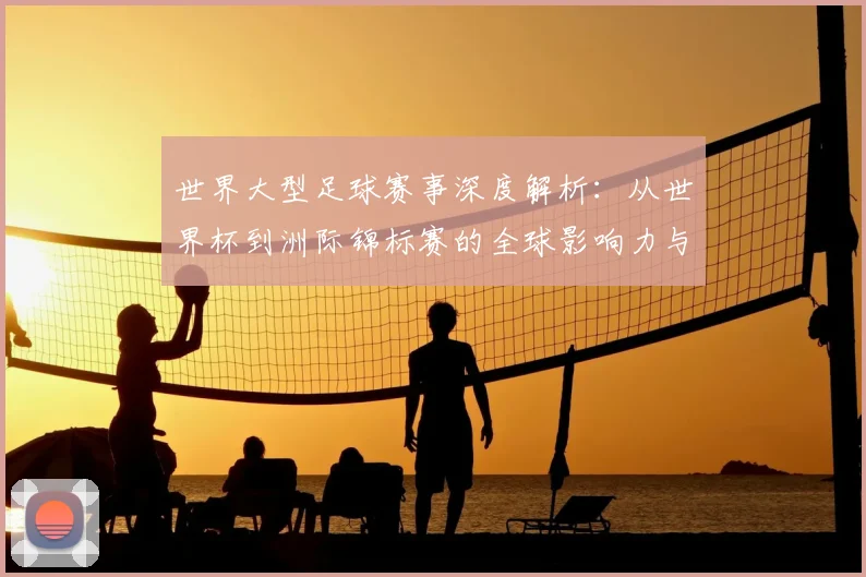 世界大型足球赛事深度解析：从世界杯到洲际锦标赛的全球影响力与商业价值
