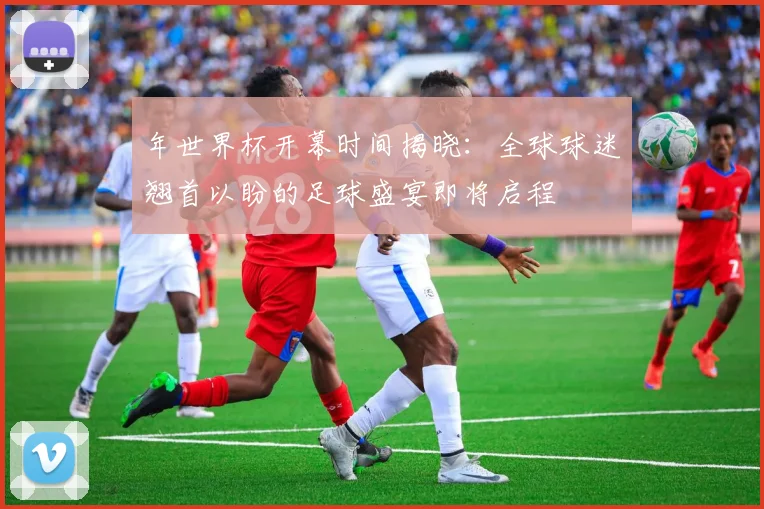 年世界杯开幕时间揭晓:全球球迷翘首以盼的足球盛宴即将启程