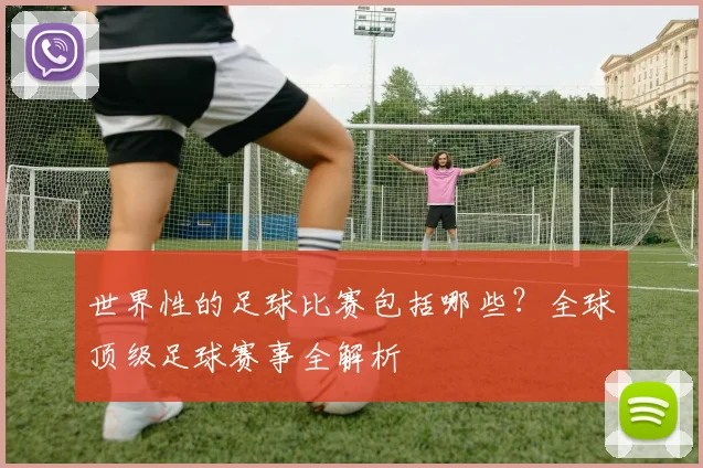 世界性的足球比赛包括哪些？全球顶级足球赛事全解析