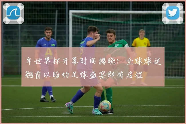 年世界杯开幕时间揭晓：全球球迷翘首以盼的足球盛宴即将启程