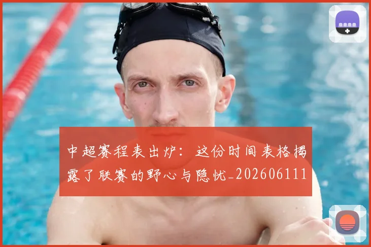中超赛程表出炉:这份时间表格揭露了联赛的野心与隐忧_20260611140942