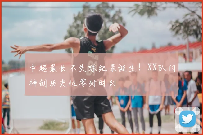 中超最长不失球纪录诞生！XX队门神创历史性零封时刻